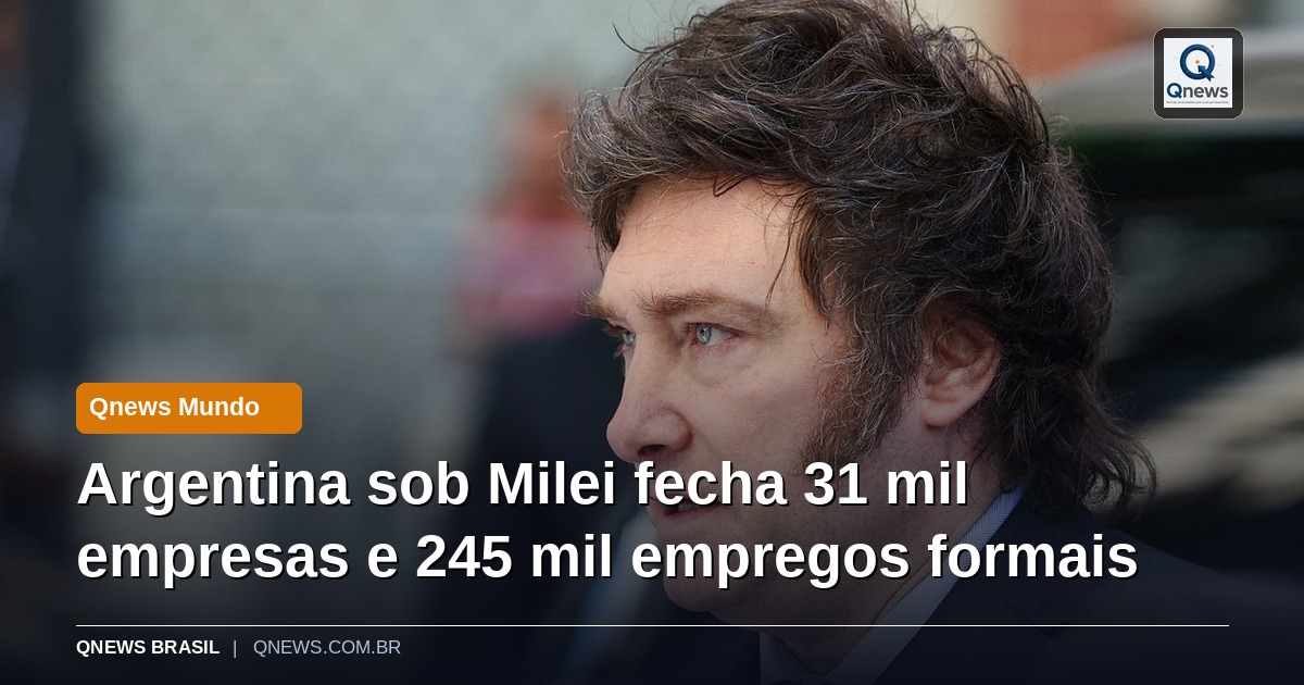 Argentina sob Milei fecha 31 mil empresas e 245 mil empregos formais